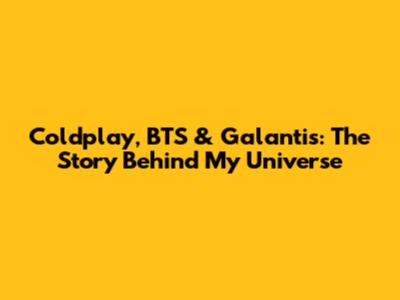 Coldplay, BTS & Galantis: The Story Behind 'My Universe'