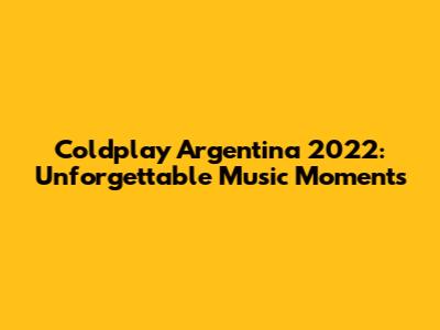 Coldplay Argentina 2022: Unforgettable Music Moments