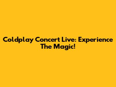 Coldplay Concert Live: Experience The Magic!