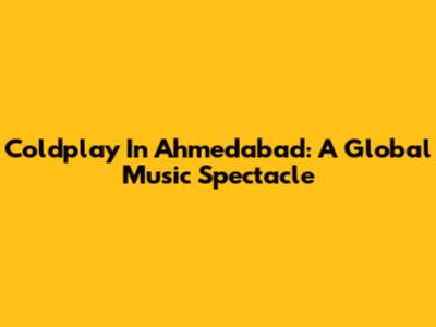 Coldplay In Ahmedabad: A Global Music Spectacle