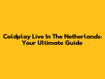 Coldplay Live In The Netherlands: Your Ultimate Guide