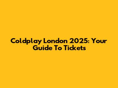 Coldplay London 2025: Your Guide To Tickets