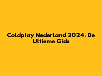 Coldplay Nederland 2024: De Ultieme Gids