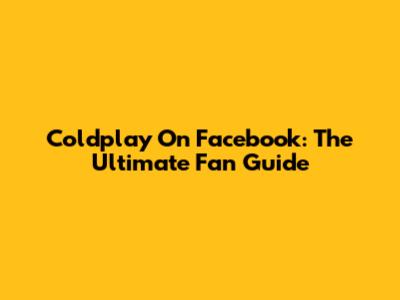 Coldplay On Facebook: The Ultimate Fan Guide