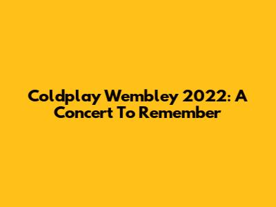 Coldplay Wembley 2022: A Concert To Remember