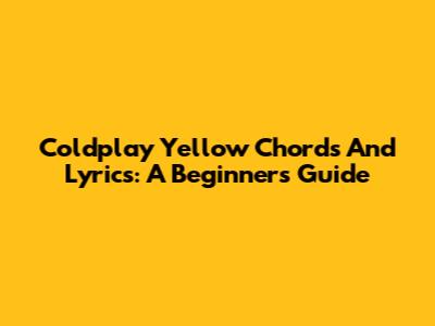 Coldplay Yellow Chords And Lyrics: A Beginner's Guide