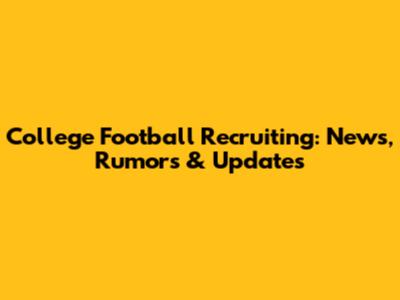 College Football Recruiting: News, Rumors & Updates