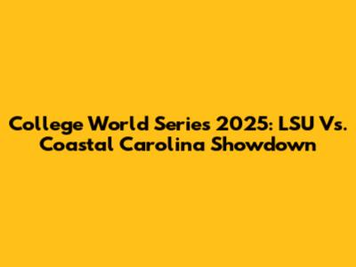 College World Series 2025: LSU Vs. Coastal Carolina Showdown