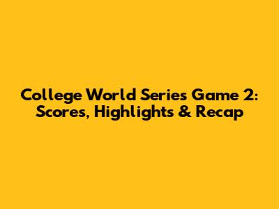 College World Series Game 2: Scores, Highlights & Recap