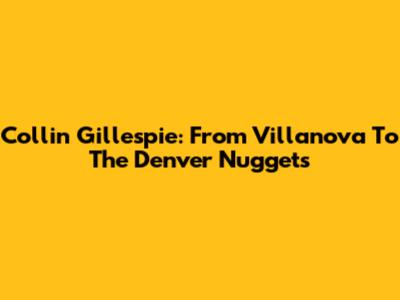 Collin Gillespie: From Villanova To The Denver Nuggets