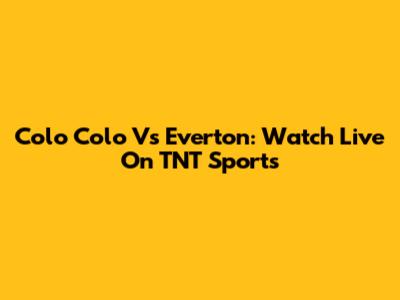 Colo Colo Vs Everton: Watch Live On TNT Sports