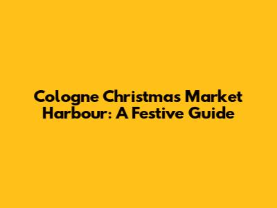 Cologne Christmas Market Harbour: A Festive Guide