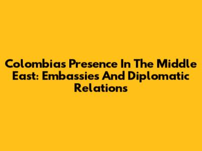 Colombia's Presence In The Middle East: Embassies And Diplomatic Relations