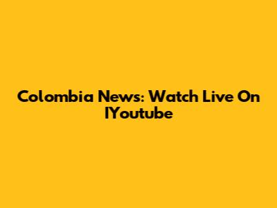 Colombia News: Watch Live On IYoutube