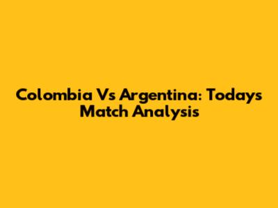 Colombia Vs Argentina: Today's Match Analysis