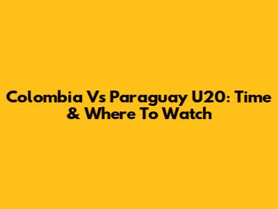 Colombia Vs Paraguay U20: Time & Where To Watch