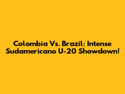Colombia Vs. Brazil: Intense Sudamericano U-20 Showdown!