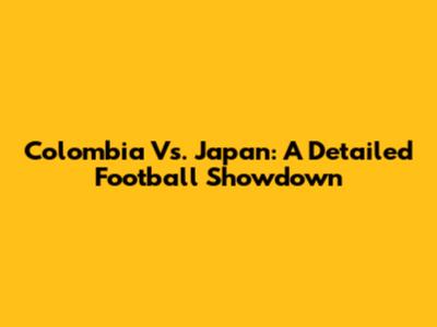 Colombia Vs. Japan: A Detailed Football Showdown