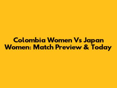 Colombia Women Vs Japan Women: Match Preview & Today