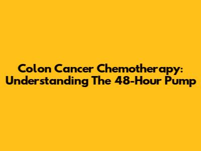 Colon Cancer Chemotherapy: Understanding The 48-Hour Pump