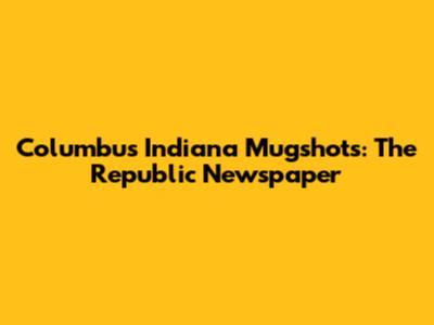 Columbus Indiana Mugshots: The Republic Newspaper