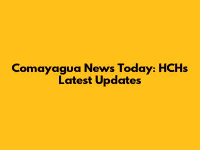 Comayagua News Today: HCH's Latest Updates