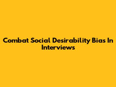 Combat Social Desirability Bias In Interviews