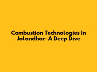 Combustion Technologies In Jalandhar: A Deep Dive