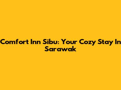 Comfort Inn Sibu: Your Cozy Stay In Sarawak