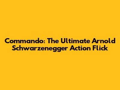 Commando: The Ultimate Arnold Schwarzenegger Action Flick