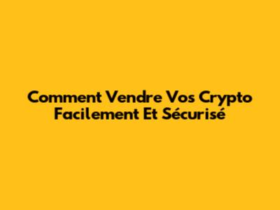 Comment Vendre Vos Crypto Facilement Et Sécurisé