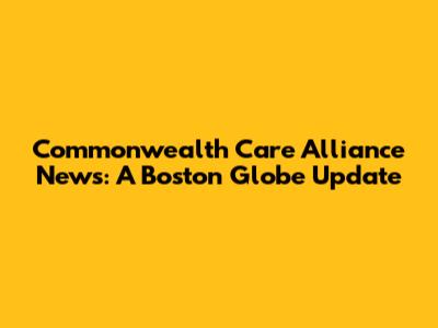 Commonwealth Care Alliance News: A Boston Globe Update