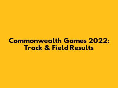 Commonwealth Games 2022: Track & Field Results