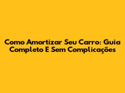Como Amortizar Seu Carro: Guia Completo E Sem Complicações