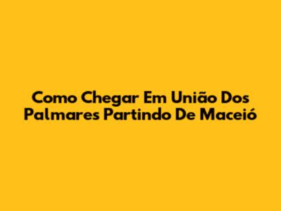 Como Chegar Em União Dos Palmares Partindo De Maceió