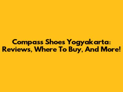 Compass Shoes Yogyakarta: Reviews, Where To Buy, And More!