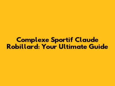 Complexe Sportif Claude Robillard: Your Ultimate Guide