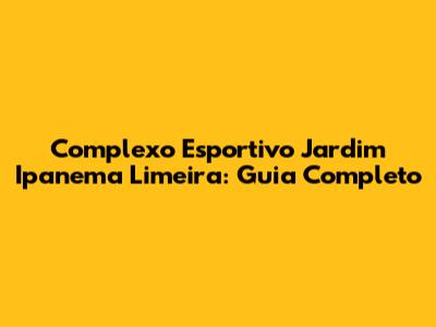 Complexo Esportivo Jardim Ipanema Limeira: Guia Completo