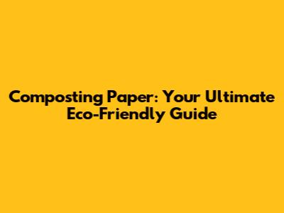Composting Paper: Your Ultimate Eco-Friendly Guide