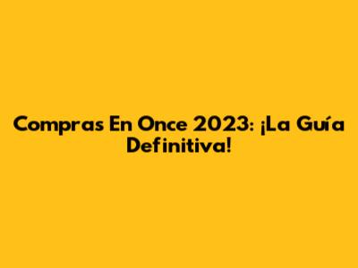 Compras En Once 2023: ¡La Guía Definitiva!