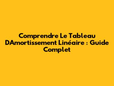 Comprendre Le Tableau D'Amortissement Linéaire : Guide Complet