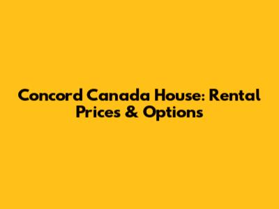 Concord Canada House: Rental Prices & Options