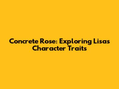 Concrete Rose: Exploring Lisa's Character Traits