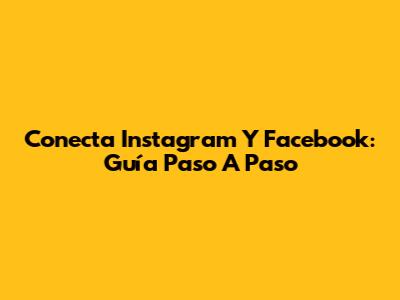 Conecta Instagram Y Facebook: Guía Paso A Paso