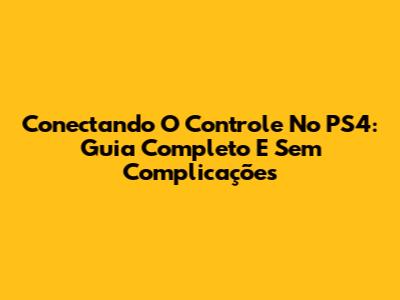 Conectando O Controle No PS4: Guia Completo E Sem Complicações