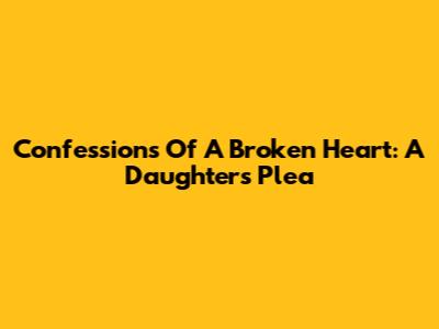 Confessions Of A Broken Heart: A Daughter's Plea