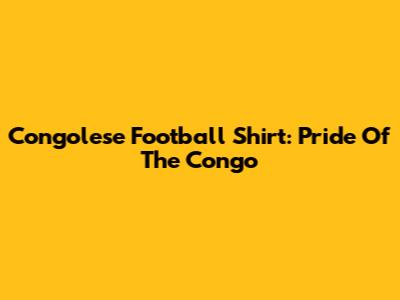 Congolese Football Shirt: Pride Of The Congo
