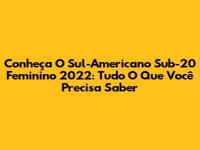 Conheça O Sul-Americano Sub-20 Feminino 2022: Tudo O Que Você Precisa Saber