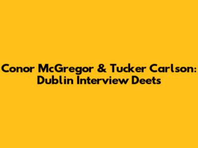 Conor McGregor & Tucker Carlson: Dublin Interview Deets