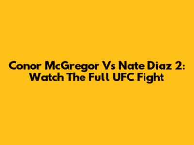 Conor McGregor Vs Nate Diaz 2: Watch The Full UFC Fight